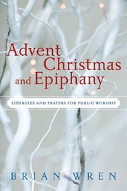 Advent, Christmas, and Epiphany : Liturgies and Prayers for Public Worship cover image