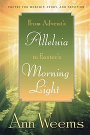 From Advent's Alleluia to Easter's Morning Light : Poetry for Worship, Study, and Devotion cover image