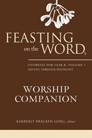 Feasting on the Word Worship Companion, Volume 1 : Liturgies for Year B. Feasting on the Word Worship Companion cover image