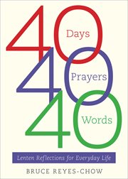 40 Days, 40 Prayers, 40 Words : Lenten Reflections for Everyday Life cover image