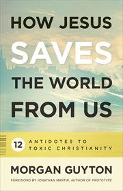 How Jesus Saves the World from Us : 12 Antidotes to Toxic Christianity cover image