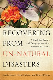 Recovering from Un-Natural Disasters : A Guide for Pastors and Congregations after Violence and Trauma cover image