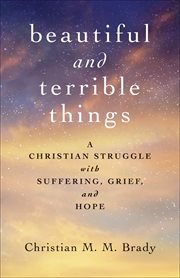 Beautiful and Terrible Things : A Christian Struggle with Suffering, Grief, and Hope cover image