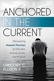 Anchored in the Current : Discovering Howard Thurman as Educator, Activist, Guide, and Prophet cover image