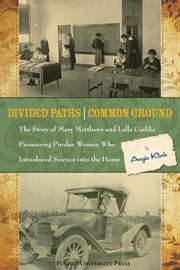 Divided paths, common ground. The Story of Mary Matthews & Lella Gaddis, Pioneering Purdue Women Who Introduced Science into the H cover image