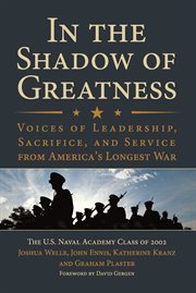 In the Shadow of Greatness : Voices of Leadership, Sacrifice, and Service of the Naval Academy Class of 2002 cover image