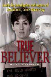 True Believer : Inside the Investigation and Capture of Ana Montes, Cuba's Master Spy cover image