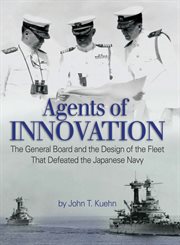Agents of Innovation : The General Board and the Design of the Fleet that Defeated the Japanese Navy cover image