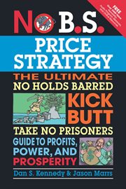 No B.S. price strategy : the ultimate no holds barred, kick butt, take no prisoners, guide to profits, power, and prosperity cover image
