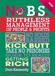 No B.S. ruthless management of people & profits : no holds barred, kick butt, take no prisoners guide to really getting rich cover image