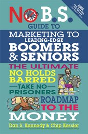 No B.S. guide to marketing to boomers and seniors: the ultimate no holds barred, take no prisoners roadmap to the money cover image