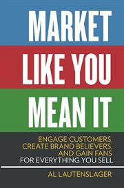 Market like you mean it: engage customers, create brand believers, and gain fans for everything you sell cover image