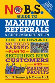 No B.S. guide to maximum referrals and customer retention: the ultimate no holds barred plan to securing new customers and maximum profits cover image