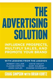 The advertising solution: influence prospects, multiply sales, and promote your brand with lessons from the legends: Robert Collier, Claude Hopkins, John Caples David Ogilvy, Gary Halbert, Eugene Schwartz cover image