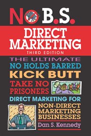 No B.S. direct marketing : the ultimate, no holds barred, kick butt, take no prisoners direct marketing for non-direct marketing businesses cover image