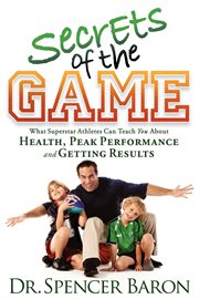 Dr. Spencer Baron's secrets of the game what superstar athletes can teach you about health, peak performance, and getting results! cover image