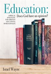 Education : does God have an opinion? : a Biblical apologetic for Christian education & homeschooling cover image