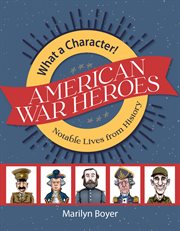 America's war heroes. What A Character! Notable Lives from History cover image