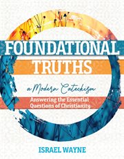 Foundational Truths : A Modern Catechism. Answering the Essential Questions of Christianity cover image