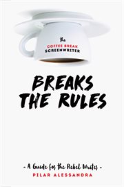The Coffee Break Screenwriter Breaks the Rules : A Guide for the Rebel Writer cover image