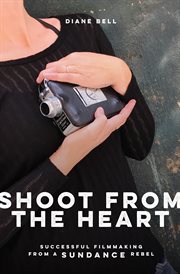 Shoot from the heart : successful filmmaking from a Sundance rebel cover image