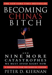 Becoming China's bitch : and nine more catastrophes we must avoid right now : a manifesto for the radical center cover image