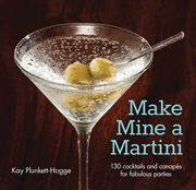 Make Mine A Martini: 130 Cocktails And Canapes For Fabulous Parties cover image