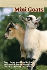 Mini-Goats: Everything You Need to Know to Keep Miniature Goats in the City, Country, or Suburbs cover image