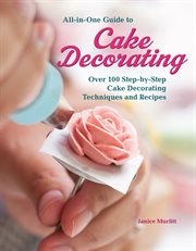 All-in-one guide to cake decorating : over 100 step-by-step cake decorating techniques and recipes cover image