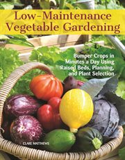 Low-maintenance vegetable gardening : bumper crops in minutes a day using raised beds, planning and plant selection cover image