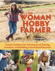 The woman hobby farmer : female guidance for growing food, raising livestock, and building a farm-based business cover image