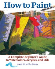 How to paint : a complete beginner's guide to watercolors, acrylics, and oils cover image
