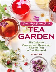 Growing Your Own Tea Garden : the Guide to Growing and Harvesting Flavorful Teas in Your Backyard cover image