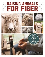 Raising animals for fiber : producing wool from sheep, goats, alpacas, and rabbits in your backyard cover image