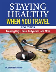Staying Healthy When You Travel : Avoiding Bugs, Bites, Bellyaches, and More cover image