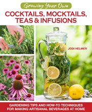 Growing your own cocktails, mocktails, teas & infusions : gardening tips and how-to techniques for making artisanal beverages at home cover image