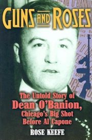 Guns and roses. The Untold Story of Dean O'Banion, Chicago's Big Shot Before Al Capone cover image