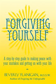 Forgiving yourself : a step-by-step guide to making peace with your mistakes and getting on with your life cover image