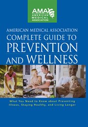 American Medical Association complete guide to prevention and wellness : what you need to know about preventing illness, staying healthy, and living longer cover image