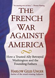 The french war against america. How a Trusted Ally Betrayed Washington and the Founding Fathers cover image