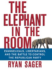 The elephant in the room : evangelicals, libertarians, and the battle to control the Republican Party cover image