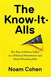 The Know-It-Alls : The Rise of Silicon Valley as a Political Powerhouse and Social Wrecking Ball cover image