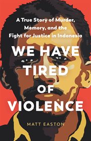 We have tired of violence : a true story of murder, memory, and the fight for justice in Indonesia cover image
