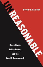 Unreasonable : Black Lives, Police Power, and the Fourth Amendment cover image