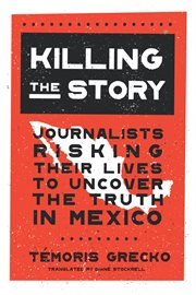 Killing the story : journalists risking their lives to uncover the truth in Mexico cover image