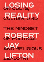 Losing reality : on cults, cultism, and the mindset of political and religious zealotry cover image
