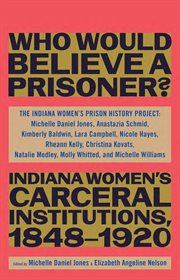 Who Would Believe a Prisoner? : Indiana Women's Carceral Institutions, 1848–1920 cover image