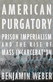 American Purgatory : Prison Imperialism and the Rise of Mass Incarceration cover image