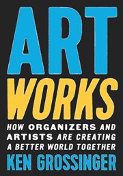 Art Works : How Organizers and Artists Are Creating a Better World Together cover image