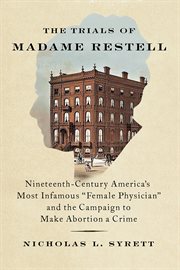 The Trials of Madame Restell : Nineteenth-Century America's Most Infamous Female Physician and the Campaign to Make Abortion a Crim cover image